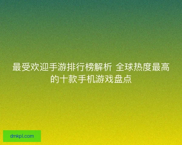 最受欢迎手游排行榜解析 全球热度最高的十款手机游戏盘点