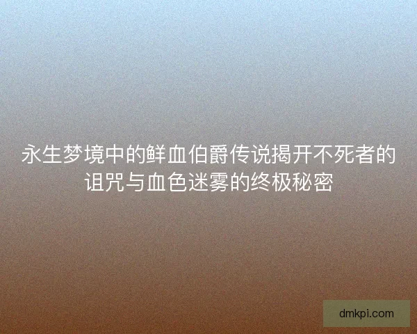 永生梦境中的鲜血伯爵传说揭开不死者的诅咒与血色迷雾的终极秘密