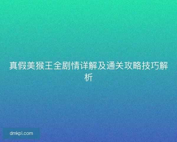 真假美猴王全剧情详解及通关攻略技巧解析