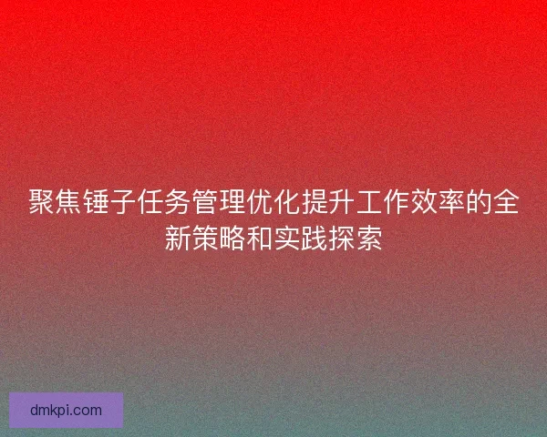 聚焦锤子任务管理优化提升工作效率的全新策略和实践探索