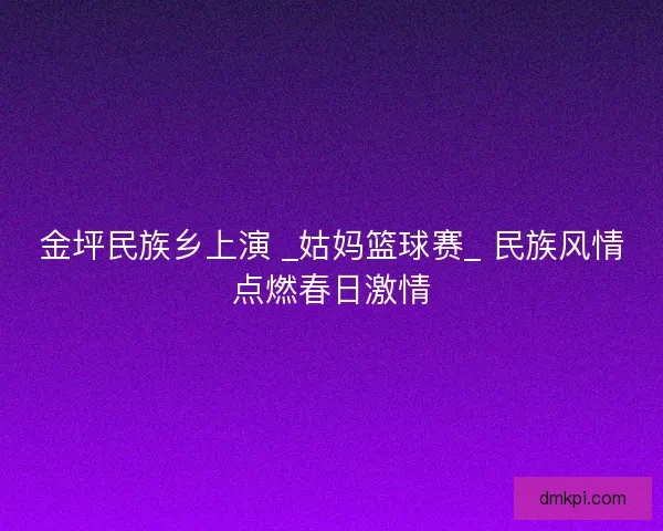 金坪民族乡上演 _姑妈篮球赛_ 民族风情点燃春日激情