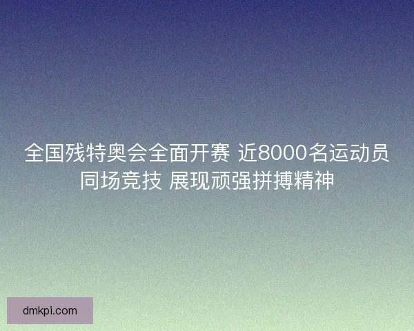 全国残特奥会全面开赛 近8000名运动员同场竞技 展现顽强拼搏精神